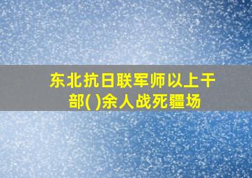 东北抗日联军师以上干部( )余人战死疆场